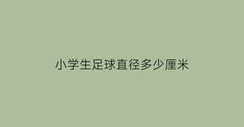 小学生足球直径多少厘米(小学生足球用球标准是多少号)