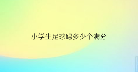 小学生足球踢多少个满分(小学生足球踢多少个满分呢)