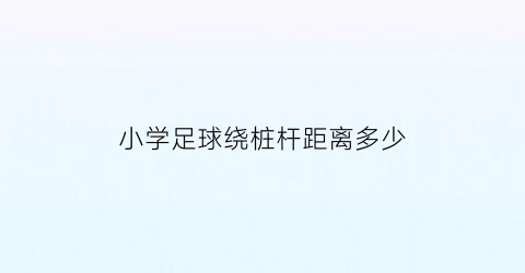 小学足球绕桩杆距离多少(小学生足球带球绕桩)