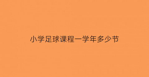 小学足球课程一学年多少节(小学足球训练一周几次合适)