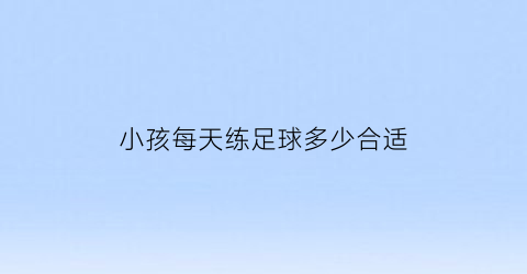 小孩每天练足球多少合适(少儿足球每天练多长时间)