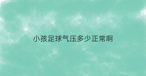 小孩足球气压多少正常啊(儿童足球如何打气)