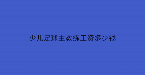 少儿足球主教练工资多少钱(足球教练教小朋友一个月多少)