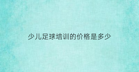 少儿足球培训的价格是多少(少儿足球培训的价格是多少钱)