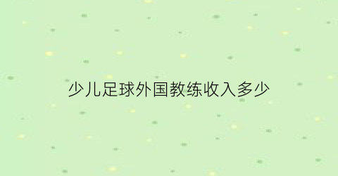 少儿足球外国教练收入多少(少儿足球外国教练收入多少钱)