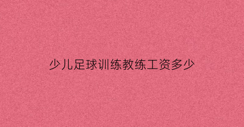 少儿足球训练教练工资多少(周末兼职少儿足球教练)