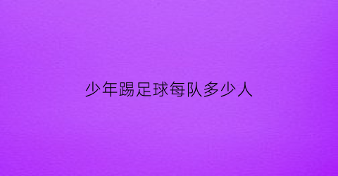 少年踢足球每队多少人(少年足球队比赛一场多少人)