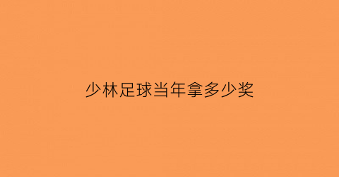 少林足球当年拿多少奖(少林足球拿了多少奖)