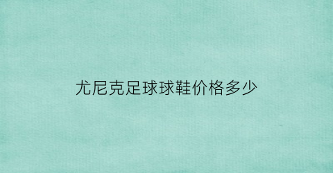 尤尼克足球球鞋价格多少(尤尼克足球球鞋价格多少钱一双)