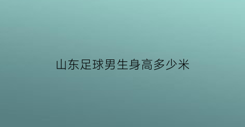 山东足球男生身高多少米(山东省男子足球队)