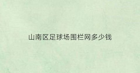 山南区足球场围栏网多少钱(足球场围网多少钱一平米)