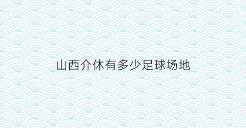 山西介休有多少足球场地(介休足球俱乐部)