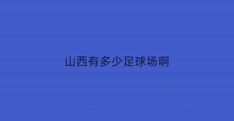 山西有多少足球场啊(山西足球训练基地地址)