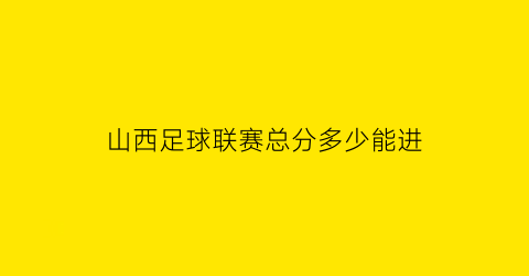 山西足球联赛总分多少能进(山西省足球超级联赛)