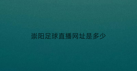 崇阳足球直播网址是多少(崇阳新闻直播)