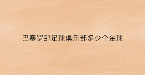 巴塞罗那足球俱乐部多少个金球(巴塞罗那足球俱乐部有多少会员)