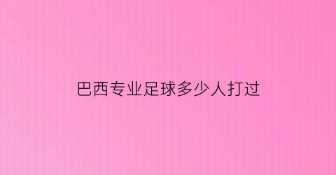 巴西专业足球多少人打过(巴西专业足球多少人打过的)