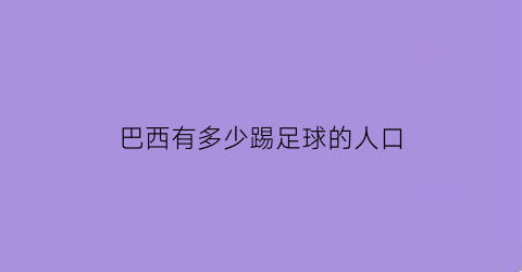 巴西有多少踢足球的人口(巴西有多少足球运动员)