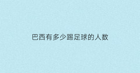 巴西有多少踢足球的人数(巴西有多少职业足球运动员)