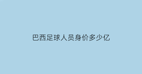 巴西足球人员身价多少亿(巴西足球人员名单)