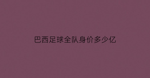 巴西足球全队身价多少亿(巴西足球全队身价多少亿的球员)