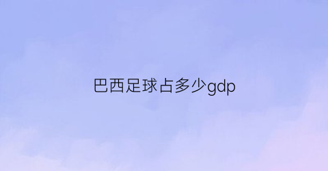 巴西足球占多少gdp(巴西足球经济)