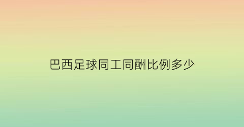 巴西足球同工同酬比例多少(巴西足球同工同酬比例多少啊)