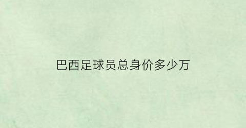 巴西足球员总身价多少万(巴西足球员总身价多少万)