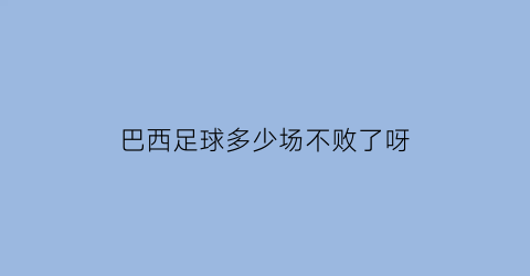 巴西足球多少场不败了呀(巴西足球输过吗)