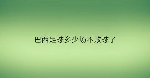 巴西足球多少场不败球了(巴西输7个球)