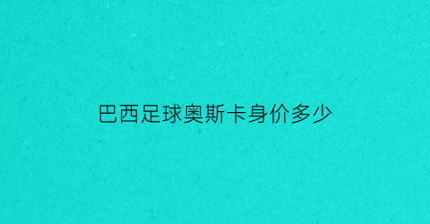 巴西足球奥斯卡身价多少(巴西奥斯卡年薪)