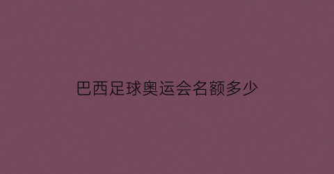 巴西足球奥运会名额多少(巴西奥运会足球队员名单)