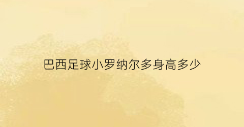 巴西足球小罗纳尔多身高多少(小罗纳尔多身高体重)