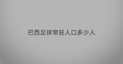 巴西足球常驻人口多少人(巴西足球常驻人口多少人了)