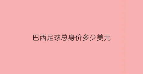 巴西足球总身价多少美元(巴西足球球员身价排名)