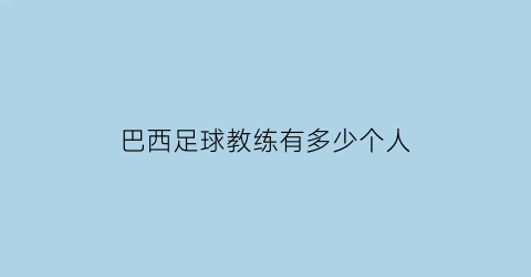 巴西足球教练有多少个人(巴西国家队足球教练)