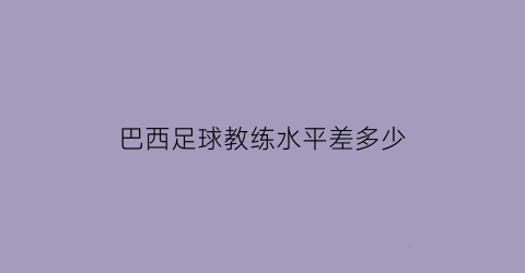 巴西足球教练水平差多少(巴西足球队教练是谁)