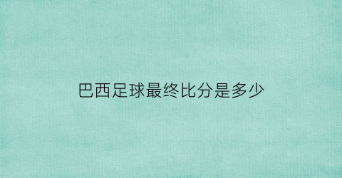 巴西足球最终比分是多少(巴西输球最大比分)