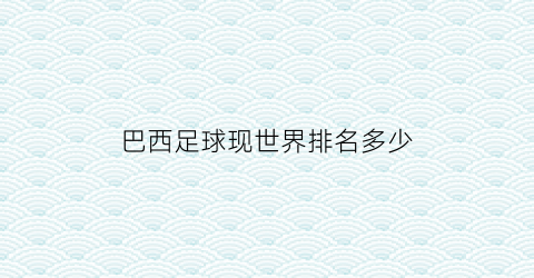 巴西足球现世界排名多少(巴西足球世界排名多少名)