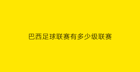 巴西足球联赛有多少级联赛(巴西甲级联赛总共多少轮)