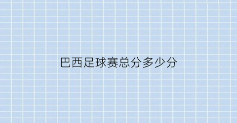 巴西足球赛总分多少分(巴西足球赛总分多少分及格)