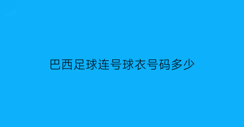 巴西足球连号球衣号码多少(巴西球星及他们的球衣号)