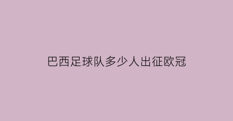 巴西足球队多少人出征欧冠(巴西足球队多少人出征欧冠冠军)