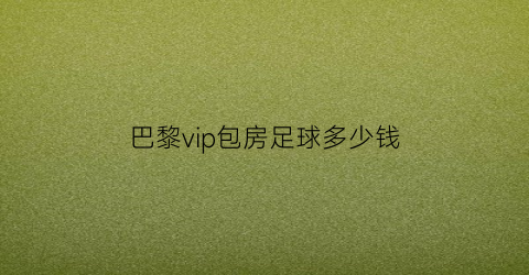 巴黎vip包房足球多少钱(巴黎足球俱乐部百度百科)