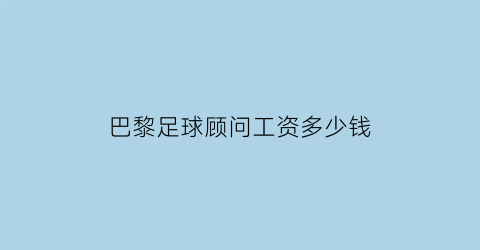 巴黎足球顾问工资多少钱(巴黎球员工资)