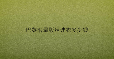 巴黎限量版足球衣多少钱(巴黎球衣2021-2022)