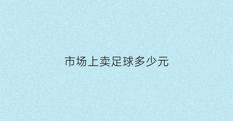 市场上卖足球多少元(市场上卖足球多少元钱一个)