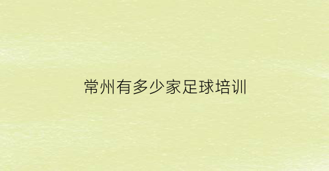 常州有多少家足球培训(常州足球训练基地)