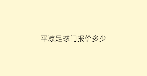 平凉足球门报价多少(平凉足球门报价多少钱)