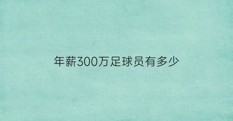 年薪300万足球员有多少(年薪300万足球员有多少人呢)